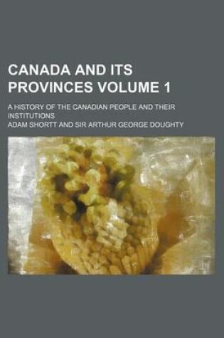 Cover of Canada and Its Provinces; A History of the Canadian People and Their Institutions Volume 1