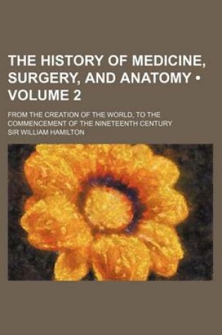 Cover of The History of Medicine, Surgery, and Anatomy (Volume 2); From the Creation of the World, to the Commencement of the Nineteenth Century