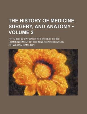 Book cover for The History of Medicine, Surgery, and Anatomy (Volume 2); From the Creation of the World, to the Commencement of the Nineteenth Century