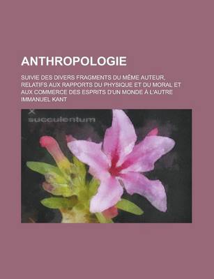 Book cover for Anthropologie; Suivie Des Divers Fragments Du Meme Auteur, Relatifs Aux Rapports Du Physique Et Du Moral Et Aux Commerce Des Esprits D'Un Monde A L'Autre