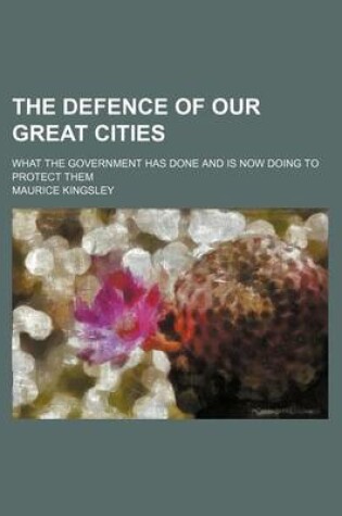 Cover of The Defence of Our Great Cities; What the Government Has Done and Is Now Doing to Protect Them