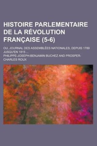 Cover of Histoire Parlementaire de La Revolution Francaise; Ou, Journal Des Assemblees Nationales, Depuis 1789 Jusqu'en 1815 ... (5-6)