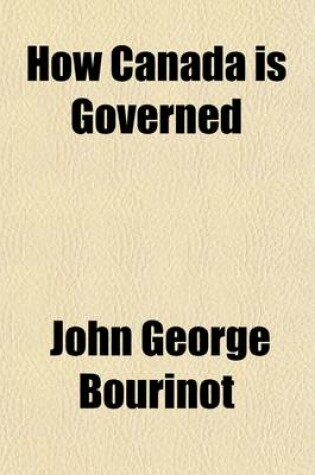 Cover of How Canada Is Governed; A Short Account of Its Executive, Legislative, Judicial and Municipal Institutions, with an Historical Outline of Their Origin