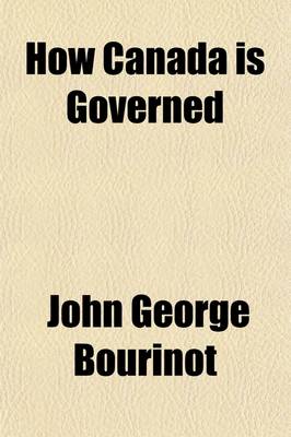 Book cover for How Canada Is Governed; A Short Account of Its Executive, Legislative, Judicial and Municipal Institutions, with an Historical Outline of Their Origin