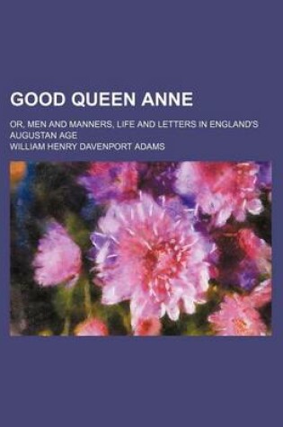 Cover of Good Queen Anne Volume 1; Or, Men and Manners, Life and Letters in England's Augustan Age