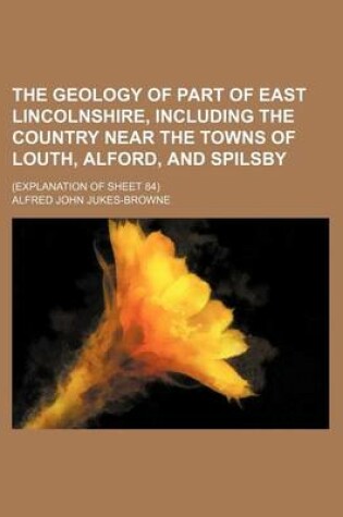 Cover of The Geology of Part of East Lincolnshire, Including the Country Near the Towns of Louth, Alford, and Spilsby; (Explanation of Sheet 84)