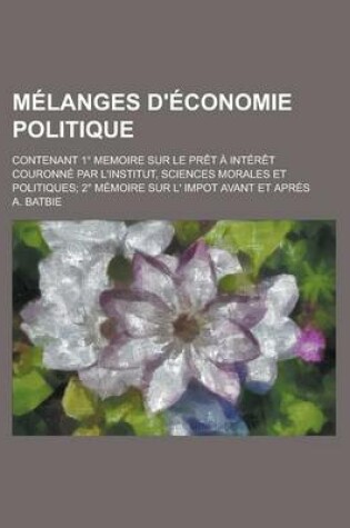 Cover of Melanges D'Economie Politique; Contenant 1 Memoire Sur Le Pret a Interet Couronne Par L'Institut, Sciences Morales Et Politiques; 2 Memoire Sur L' Imp