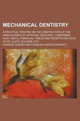 Cover of Mechanical Dentistry; A Practical Treatise on the Construction of the Various Kinds of Artificial Dentures, Comprising Also Useful Formulae, Tables and Receipts for Gold Plate, Claps, Solders, Etc