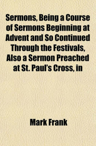 Cover of Sermons, Being a Course of Sermons Beginning at Advent and So Continued Through the Festivals, Also a Sermon Preached at St. Paul's Cross, in