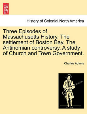 Book cover for Three Episodes of Massachusetts History. the Settlement of Boston Bay. the Antinomian Controversy. a Study of Church and Town Government.