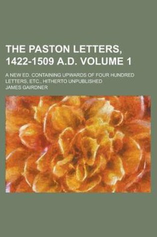 Cover of The Paston Letters, 1422-1509 A.D; A New Ed. Containing Upwards of Four Hundred Letters, Etc., Hitherto Unpublished Volume 1