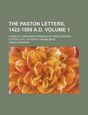 Book cover for The Paston Letters, 1422-1509 A.D; A New Ed. Containing Upwards of Four Hundred Letters, Etc., Hitherto Unpublished Volume 1