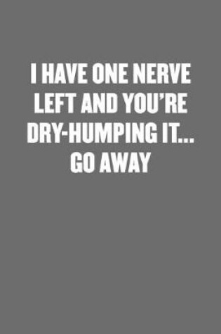 Cover of I Have One Nerve Left and You're Dry-Humping It... Go Away