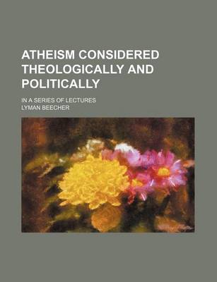 Book cover for Atheism Considered Theologically and Politically; In a Series of Lectures