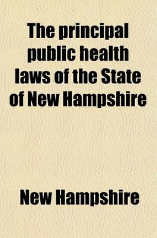 Cover of The Principal Public Health Laws of the State of New Hampshire; Containing the More Important Laws of the State Relating to the Public Health