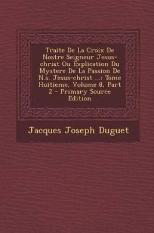 Cover of Traite de La Croix de Nostre Seigneur Jesus-Christ Ou Explication Du Mystere de La Passion de N.S. Jesus-Christ ...