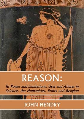 Book cover for Reason: Its Power and Limitations, Uses and Abuses in Science, the Humanities, Ethics and Religion