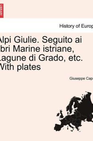 Cover of Alpi Giulie. Seguito AI Libri Marine Istriane, Lagune Di Grado, Etc. with Plates