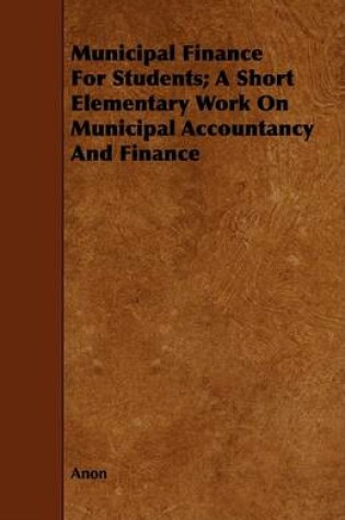 Cover of Municipal Finance For Students; A Short Elementary Work On Municipal Accountancy And Finance