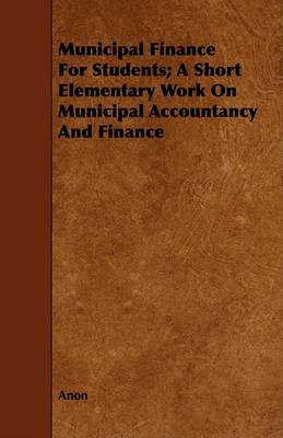 Book cover for Municipal Finance For Students; A Short Elementary Work On Municipal Accountancy And Finance