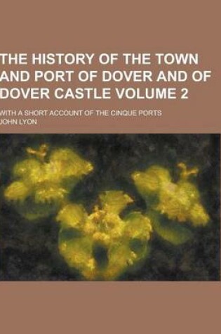 Cover of The History of the Town and Port of Dover and of Dover Castle; With a Short Account of the Cinque Ports Volume 2