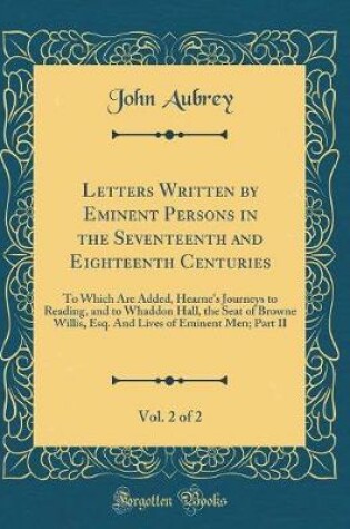 Cover of Letters Written by Eminent Persons in the Seventeenth and Eighteenth Centuries, Vol. 2 of 2: To Which Are Added, Hearne's Journeys to Reading, and to Whaddon Hall, the Seat of Browne Willis, Esq. And Lives of Eminent Men; Part II (Classic Reprint)