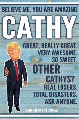 Book cover for Believe Me. You Are Amazing Cathy Great, Really Great. Very Awesome. So Sweet. Other Cathys? Real Losers. Total Disasters. Ask Anyone. Funny Trump Gift Journal