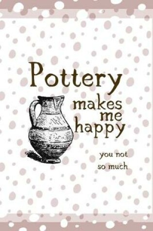 Cover of Pottery Makes Me Happy You Not So Much