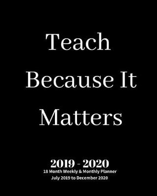 Book cover for Teach Because It Matters 2019 - 2020 18 Month Weekly & Monthly Planner July 2019 to December 2020
