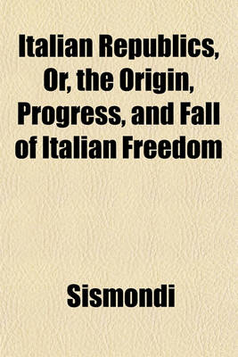 Book cover for Italian Republics, Or, the Origin, Progress, and Fall of Italian Freedom