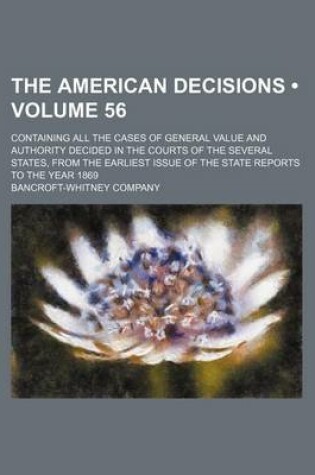 Cover of The American Decisions (Volume 56); Containing All the Cases of General Value and Authority Decided in the Courts of the Several States, from the Earliest Issue of the State Reports to the Year 1869