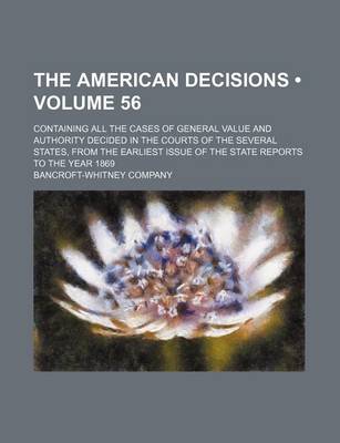 Book cover for The American Decisions (Volume 56); Containing All the Cases of General Value and Authority Decided in the Courts of the Several States, from the Earliest Issue of the State Reports to the Year 1869