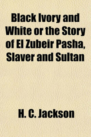 Cover of Black Ivory and White or the Story of El Zubeir Pasha, Slaver and Sultan