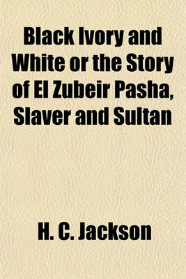 Book cover for Black Ivory and White or the Story of El Zubeir Pasha, Slaver and Sultan