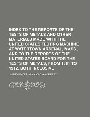 Book cover for Index to the Reports of the Tests of Metals and Other Materials Made with the United States Testing Machine at Watertown Arsenal, Mass., and to the Reports of the United States Board for the Tests of Metals, from 1881 to 1912, Both Inclusive