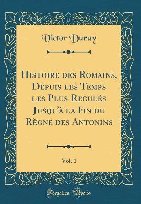 Book cover for Histoire Des Romains, Depuis Les Temps Les Plus Reculés Jusqu'à La Fin Du Règne Des Antonins, Vol. 1 (Classic Reprint)