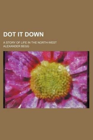 Cover of Dot It Down; A Story of Life in the North-West