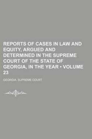 Cover of Reports of Cases in Law and Equity, Argued and Determined in the Supreme Court of the State of Georgia, in the Year (Volume 23)