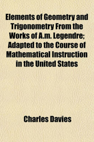 Cover of Elements of Geometry and Trigonometry from the Works of A.M. Legendre; Adapted to the Course of Mathematical Instruction in the United States