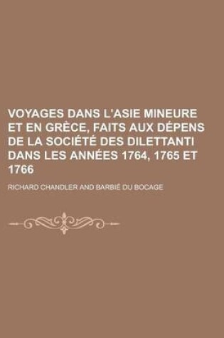 Cover of Voyages Dans L'Asie Mineure Et En Grece, Faits Aux Depens de La Societe Des Dilettanti Dans Les Annees 1764, 1765 Et 1766