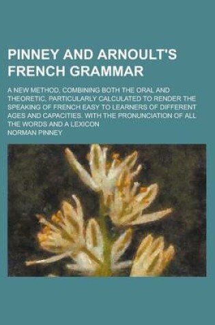 Cover of Pinney and Arnoult's French Grammar; A New Method, Combining Both the Oral and Theoretic, Particularly Calculated to Render the Speaking of French Easy to Learners of Different Ages and Capacities. with the Pronunciation of All the Words