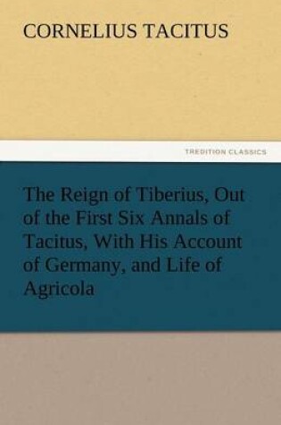 Cover of The Reign of Tiberius, Out of the First Six Annals of Tacitus, With His Account of Germany, and Life of Agricola