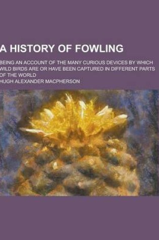 Cover of A History of Fowling; Being an Account of the Many Curious Devices by Which Wild Birds Are or Have Been Captured in Different Parts of the World