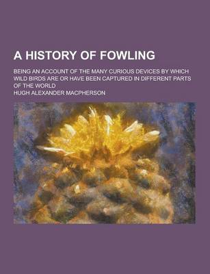 Book cover for A History of Fowling; Being an Account of the Many Curious Devices by Which Wild Birds Are or Have Been Captured in Different Parts of the World
