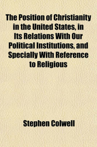 Cover of The Position of Christianity in the United States, in Its Relations with Our Political Institutions, and Specially with Reference to Religious