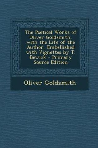 Cover of The Poetical Works of Oliver Goldsmith, with the Life of the Author, Embellished with Vignettes by T. Bewick - Primary Source Edition