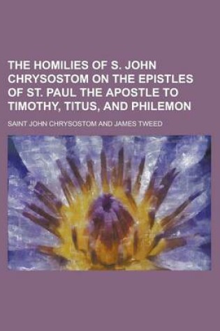 Cover of The Homilies of S. John Chrysostom on the Epistles of St. Paul the Apostle to Timothy, Titus, and Philemon