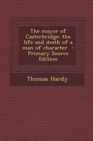 Cover of The Mayor of Casterbridge; The Life and Death of a Man of Character - Primary Source Edition
