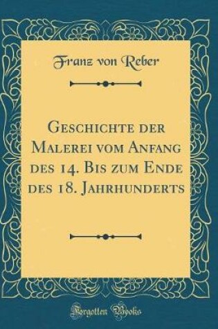 Cover of Geschichte der Malerei vom Anfang des 14. Bis zum Ende des 18. Jahrhunderts (Classic Reprint)