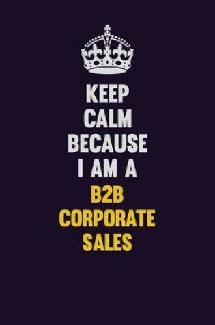 Cover of Keep Calm Because I Am A B2B Corporate Sales